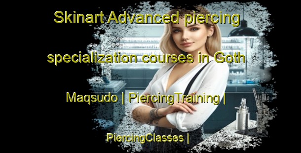 Skinart Advanced piercing specialization courses in Goth Maqsudo | PiercingTraining | PiercingClasses | SkinartTraining-Pakistan